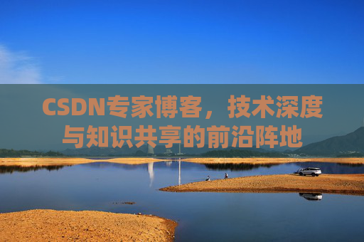 CSDN专家博客，技术深度与知识共享的前沿阵地